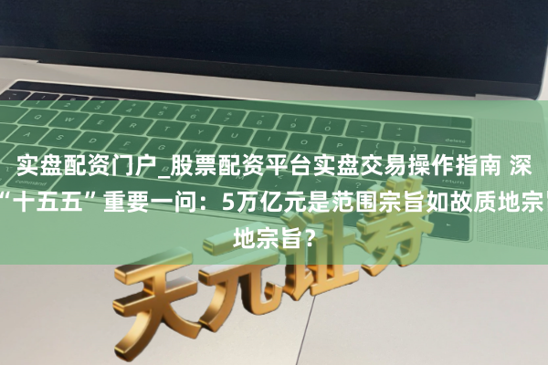实盘配资门户_股票配资平台实盘交易操作指南 深圳“十五五”重要一问：5万亿元是范围宗旨如故质地宗旨？