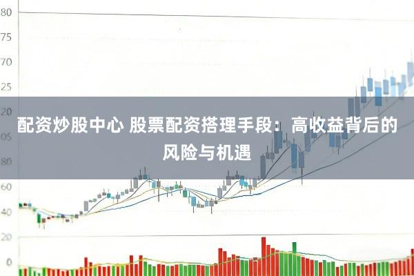 配资炒股中心 股票配资搭理手段：高收益背后的风险与机遇