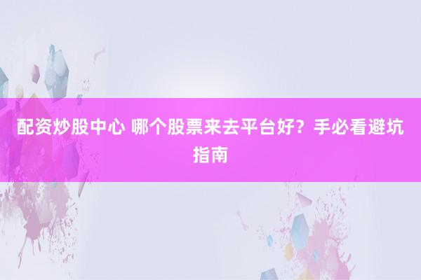 配资炒股中心 哪个股票来去平台好？手必看避坑指南