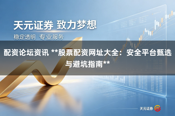 配资论坛资讯 **股票配资网址大全：安全平台甄选与避坑指南**