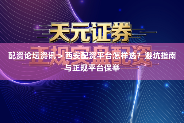 配资论坛资讯 > 西安配资平台怎样选？避坑指南与正规平台保举