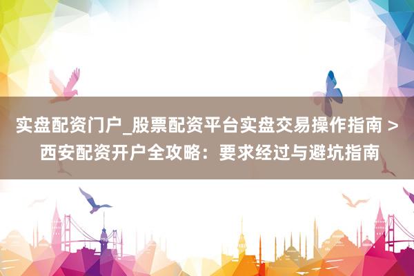 实盘配资门户_股票配资平台实盘交易操作指南 > 西安配资开户全攻略：要求经过与避坑指南