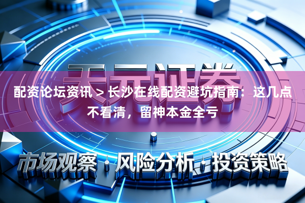 配资论坛资讯 > 长沙在线配资避坑指南：这几点不看清，留神本金全亏