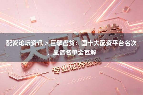配资论坛资讯 > 巨擘盘货：国十大配资平台名次，靠谱名单全瓦解