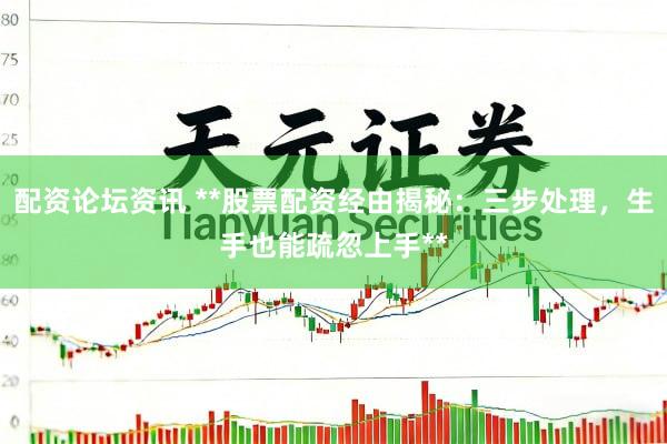 配资论坛资讯 **股票配资经由揭秘：三步处理，生手也能疏忽上手**